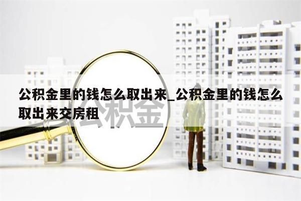 公积金里的钱怎么取出来_公积金里的钱怎么取出来交房租